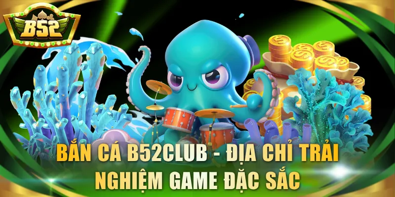 Bắn Cá B52Club - Địa chỉ trải nghiệm game đặc sắc