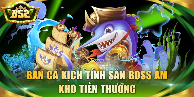 Bắn cá kịch tính săn boss ẵm kho tiền thưởng
