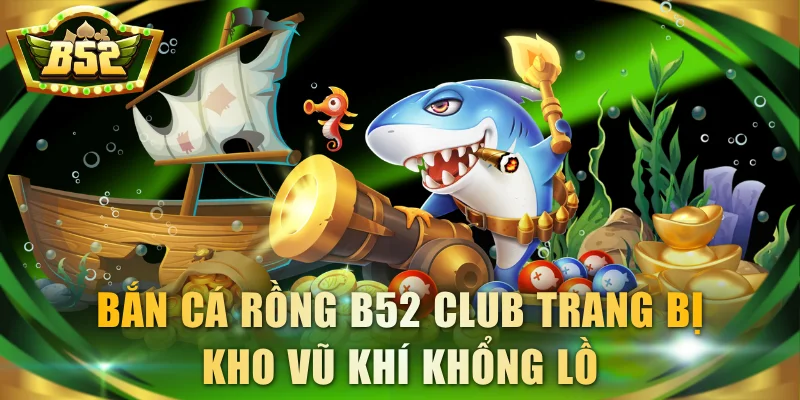 Bắn Cá Rồng B52 Club trang bị kho vũ khí khổng lồ