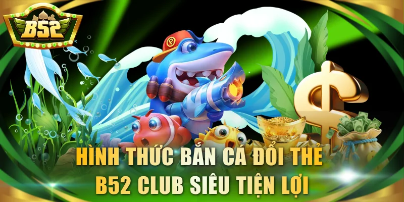 Hình thức bắn cá đổi thẻ B52 Club siêu tiện lợi