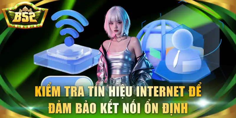 Kiểm tra tín hiệu internet để đảm bảo kết nối ổn định