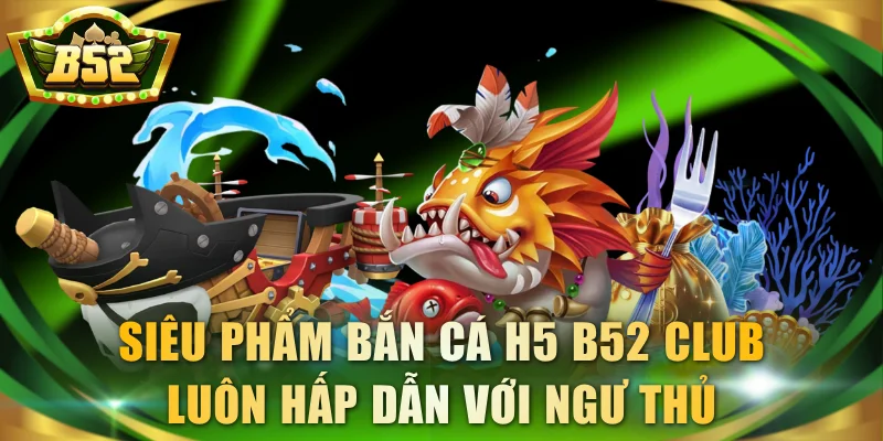 Siêu phẩm bắn cá H5 B52 Club luôn hấp dẫn với ngư thủ