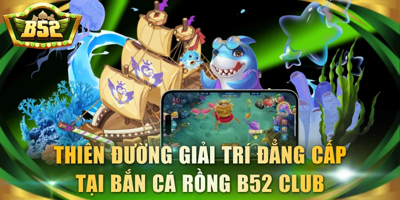Thiên đường giải trí đẳng cấp tại Bắn Cá Rồng B52 Club